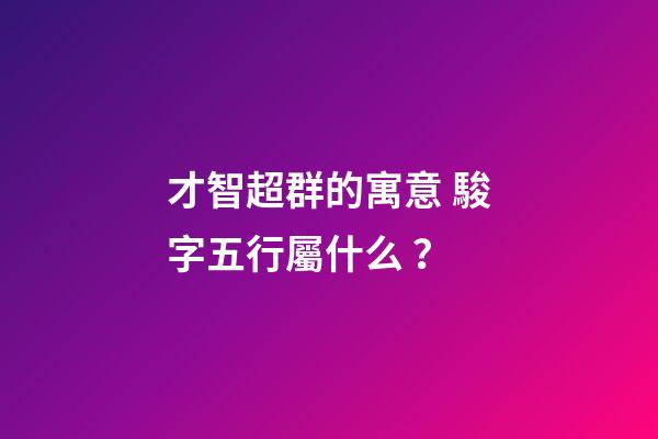 才智超群的寓意 駿字五行屬什么？